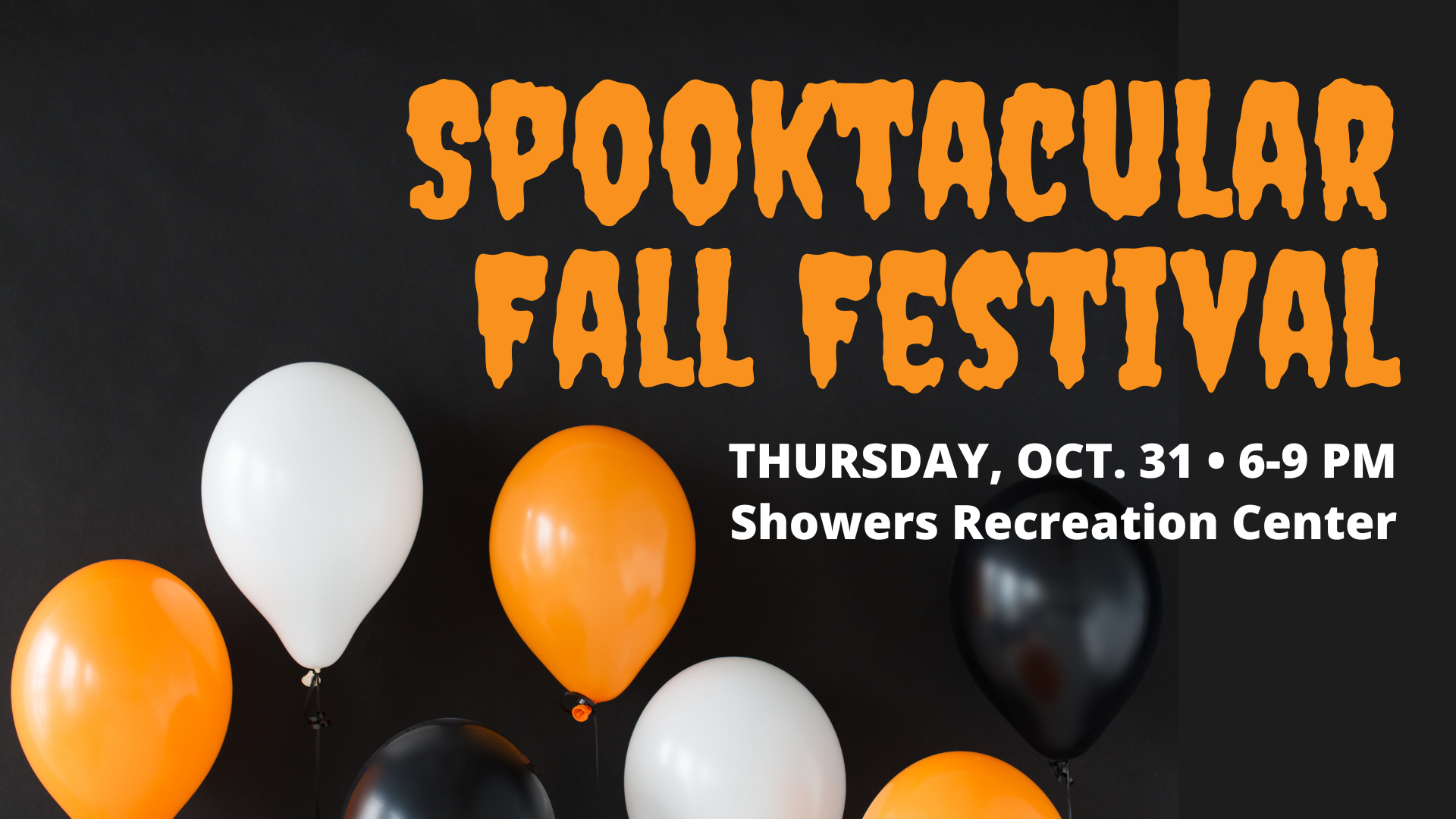 Graphic with black background and black, white and orange balloons with the words "Spooktacular Fall Festival, Thursday, Oct. 31, 6-9 PM. Dr. Richard Showers Sr. Recreation Center"
