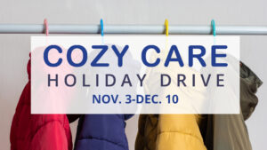 Graphic for the Cozy Care Holiday Drive showing colorful winter coats hanging on hooks behind a white box with event text that reads ‘Cozy Care Holiday Drive, Nov. 3–Dec. 10.